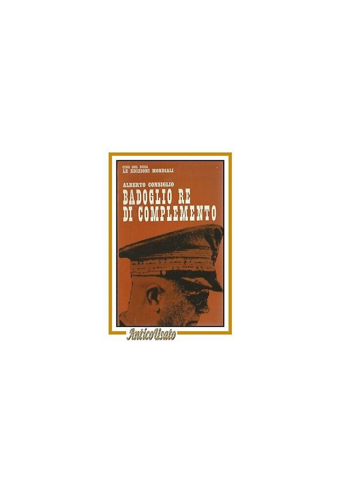 BADOGLIO RE DI COMPLEMENTO Alberto Consiglio 1964 Cino Del Duca libro storia