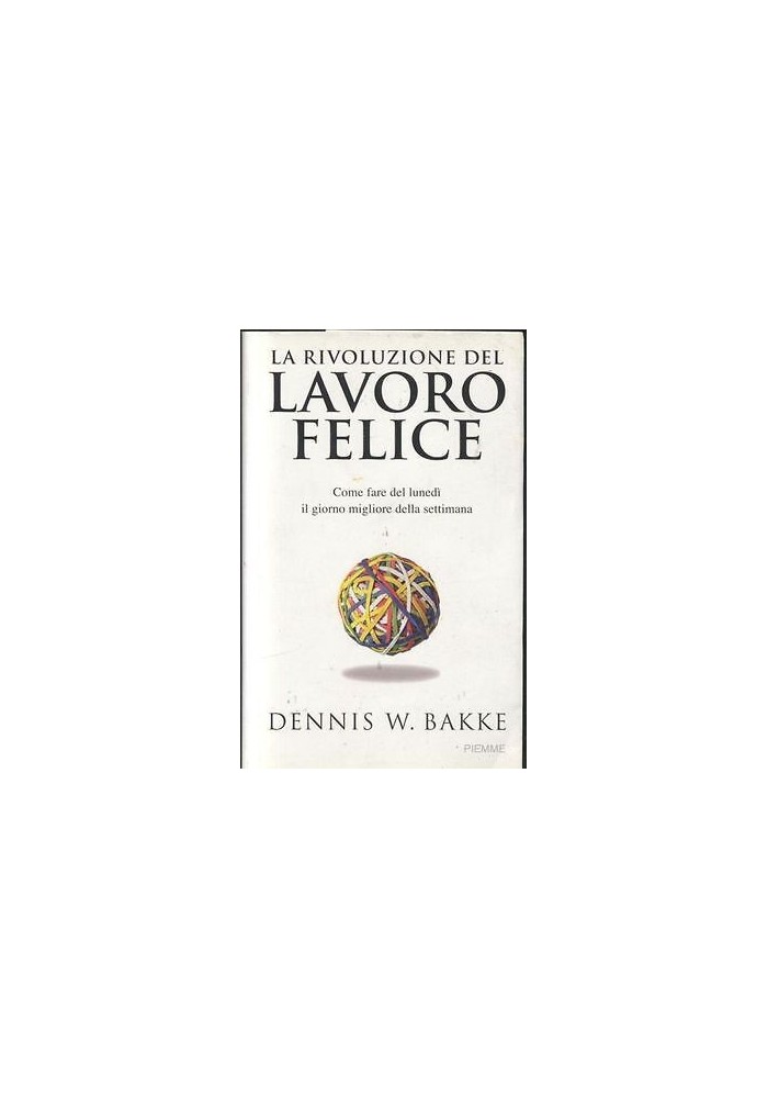 LA RIVOLUZIONE DEL LAVORO FELICE di Dennis Bakke 2007 Piemme I edizione libro