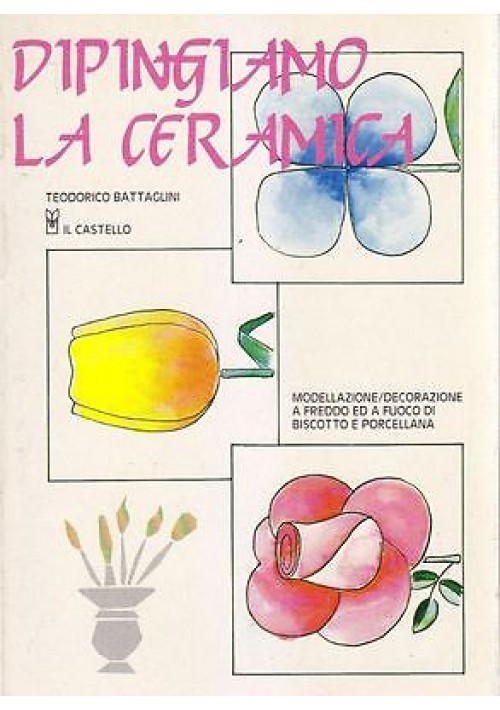 DIPINGIAMO LA CERAMICA di Teodorico Battaglini 1989 Il Castello arte libro usato