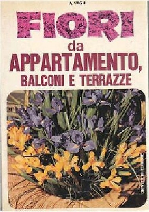 FIORI DA APPARTAMENTO BALCONI E TERRAZZE di A Vaghi - De Vecchi editore 1974.