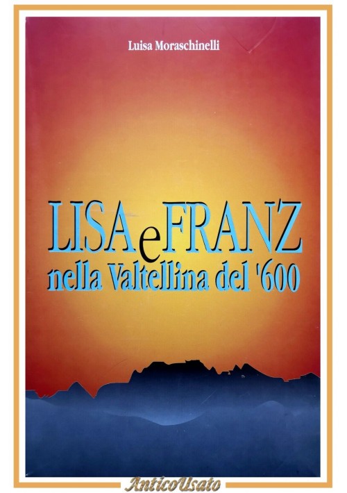 LISA E FRANZ NELLA VALTELLINA DEL '600 di Luisa Moraschinelli 1993 Libro storia